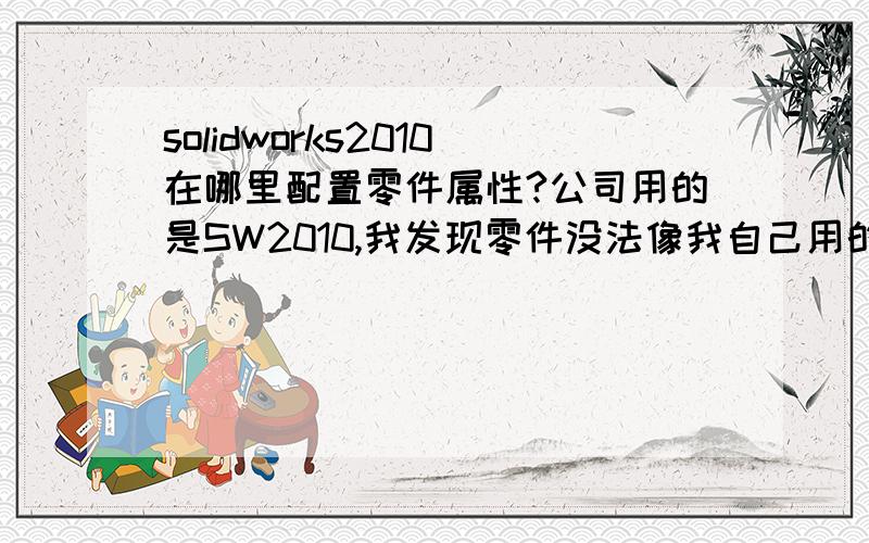 solidworks2010在哪里配置零件属性?公司用的是SW2010,我发现零件没法像我自己用的SW2012那样在屏幕上方点“文件属性”设置什么数量、文件编号、热处理等等属性,这样出工程图就太捉急了,请问