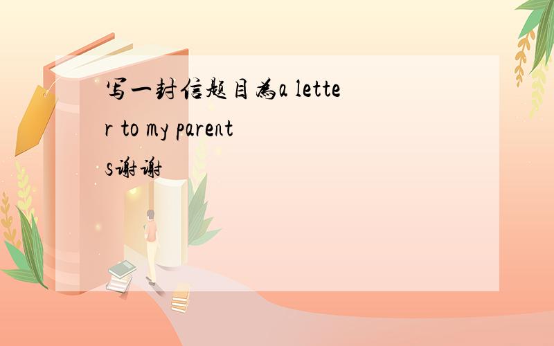 写一封信题目为a letter to my parents谢谢