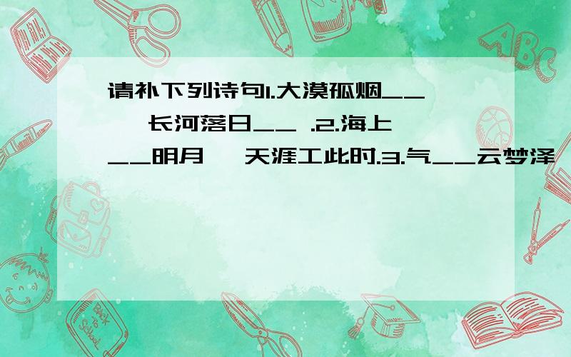 请补下列诗句1.大漠孤烟__ ,长河落日__ .2.海上__明月 ,天涯工此时.3.气__云梦泽,波__岳阳城.4.野矿天__树,江清月__人.5.星__平野阔,月__大江流.6.映阶碧草__春色,隔叶黄鹂__好音.