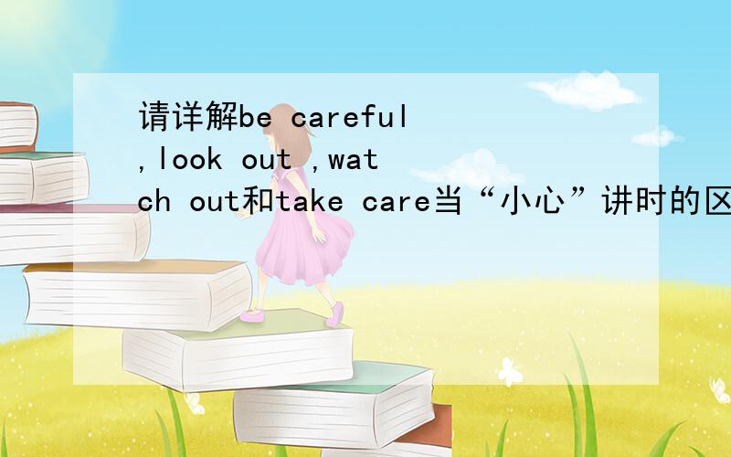 请详解be careful ,look out ,watch out和take care当“小心”讲时的区别