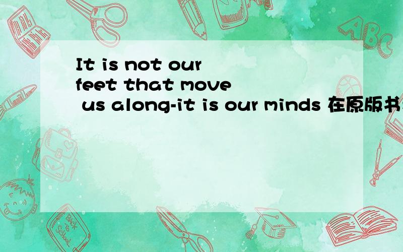 It is not our feet that move us along-it is our minds 在原版书看到的,还说是anciet Chinese proverb什么的.