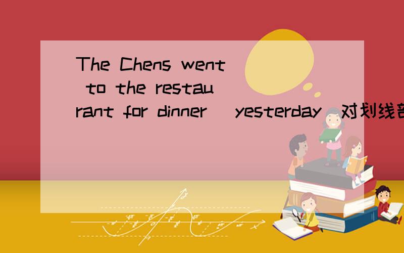 The Chens went to the restaurant for dinner (yesterday)对划线部分提问