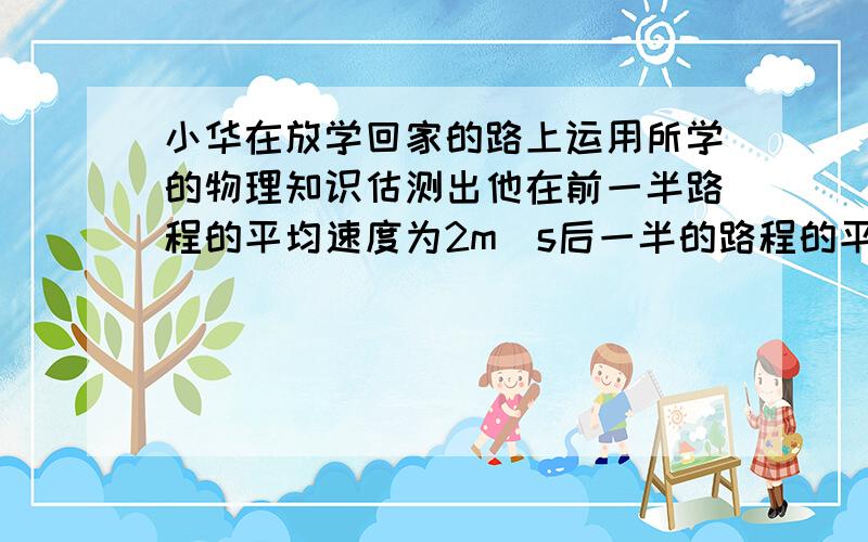 小华在放学回家的路上运用所学的物理知识估测出他在前一半路程的平均速度为2m／s后一半的路程的平均速度为3m／s那么他在回家的全路程中的平均速度为多少?