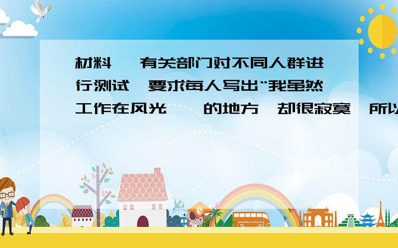 材料一 有关部门对不同人群进行测试,要求每人写出“我虽然工作在风光旖旎的地方,却很寂寞,所以我要跳槽”这句话.结果,写不出或写错“旖旎”两个字的占95%,“寂”字占54%,“寞”字占65%,