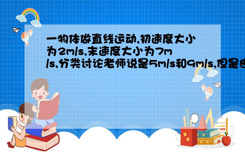 一物体做直线运动,初速度大小为2m/s,末速度大小为7m/s,分类讨论老师说是5m/s和9m/s,但是由于速度的变化量是矢量,所以我认为应该是5m/s,-5m/s,9m/s,-9m/s.不知是老师对还是我对,