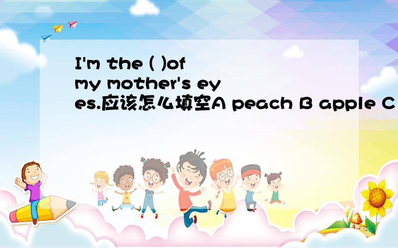 I'm the ( )of my mother's eyes.应该怎么填空A peach B apple C strawberry