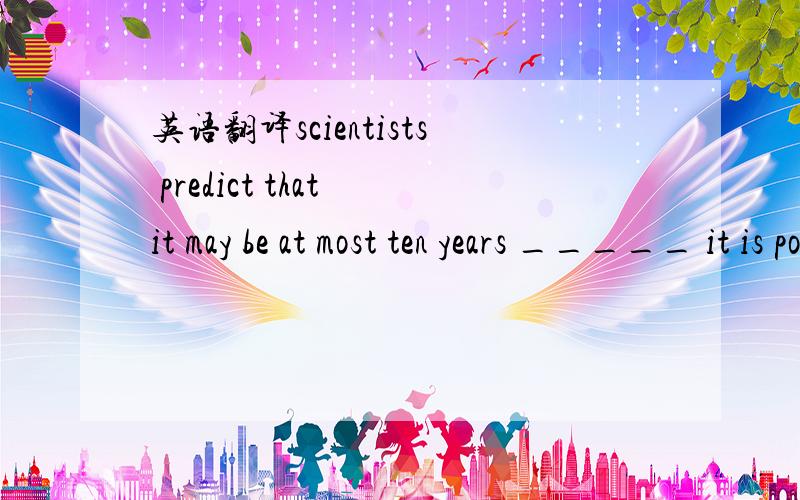 英语翻译scientists predict that it may be at most ten years _____ it is possile for Chinese astronauts to walk on the moon.A.before B.after 我压根就没搞清楚过.翻译翻译.