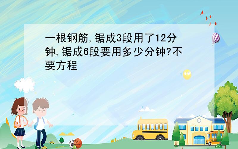 一根钢筋,锯成3段用了12分钟,锯成6段要用多少分钟?不要方程