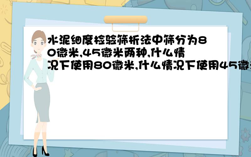 水泥细度检验筛析法中筛分为80微米,45微米两种,什么情况下使用80微米,什么情况下使用45微米?