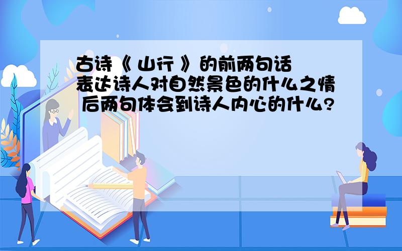 古诗《 山行 》的前两句话 表达诗人对自然景色的什么之情 后两句体会到诗人内心的什么?