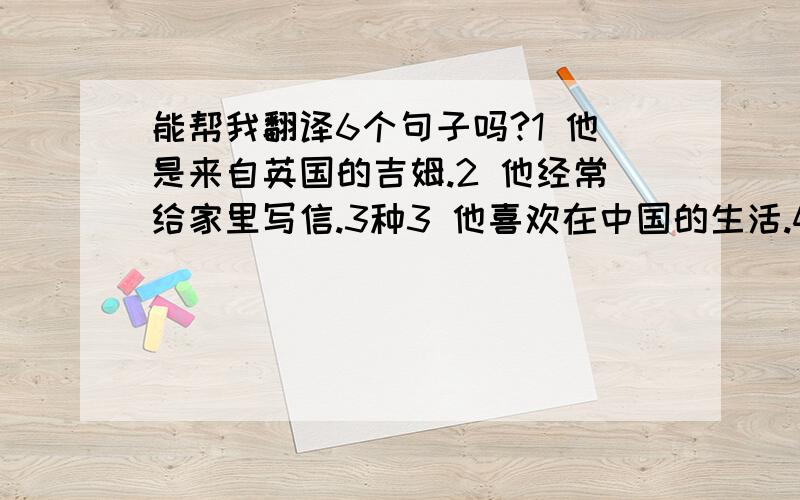 能帮我翻译6个句子吗?1 他是来自英国的吉姆.2 他经常给家里写信.3种3 他喜欢在中国的生活.4 他经常穿白衬衫蓝裤子.2种5 他每天和李雷一起骑车上学.2种6 我们让做朋友吧.