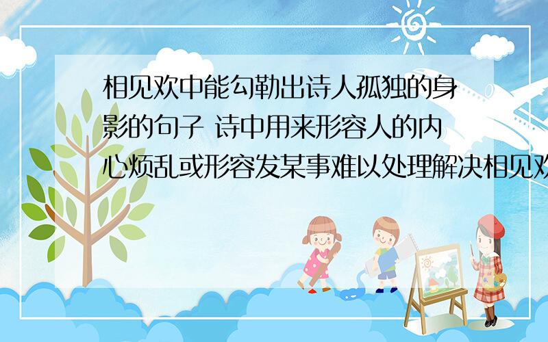 相见欢中能勾勒出诗人孤独的身影的句子 诗中用来形容人的内心烦乱或形容发某事难以处理解决相见欢中能勾勒出诗人孤独的身影的句子诗中用来形容人的内心烦乱或形容发某事难以处理解