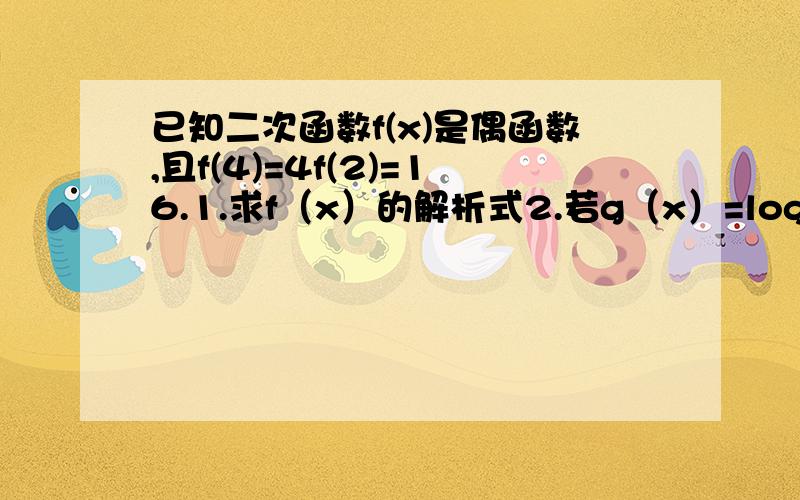 已知二次函数f(x)是偶函数,且f(4)=4f(2)=16.1.求f（x）的解析式2.若g（x）=loga【f（x）-ax]（a>0,且a不等于1）在区间【2,3】上为增函数,求实数a的取值集合.