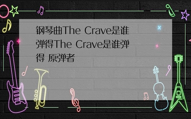 钢琴曲The Crave是谁弹得The Crave是谁弹得 原弹者