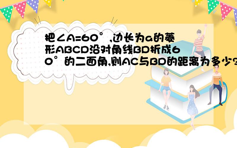 把∠A=60°,边长为a的菱形ABCD沿对角线BD折成60°的二面角,则AC与BD的距离为多少?