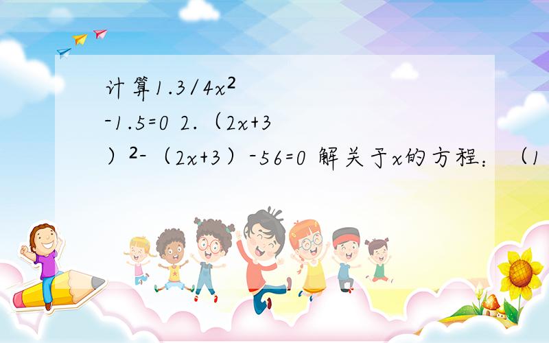 计算1.3/4x²-1.5=0 2.（2x+3）²-（2x+3）-56=0 解关于x的方程：（1）x²-2（a-b）x-4ab=0（2）x²+3mx=54m²