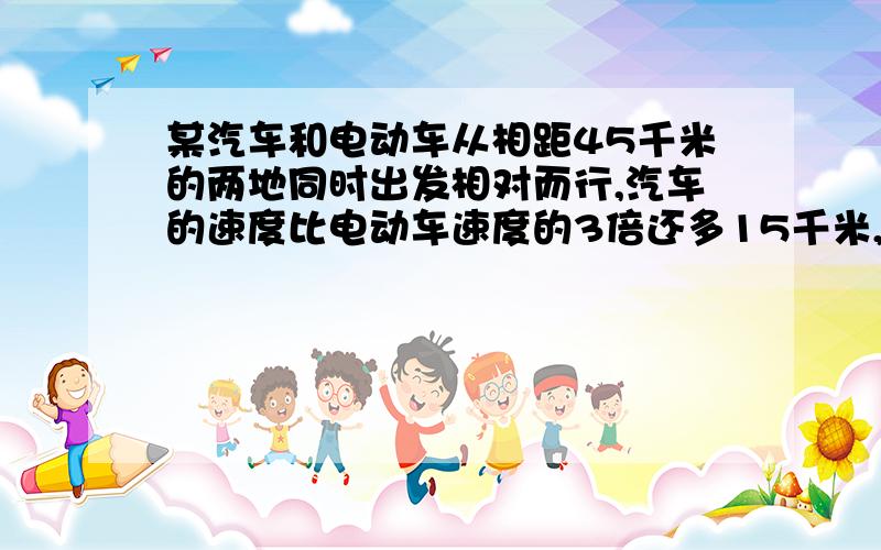 某汽车和电动车从相距45千米的两地同时出发相对而行,汽车的速度比电动车速度的3倍还多15千米,半小时后相遇,求两车的速度.