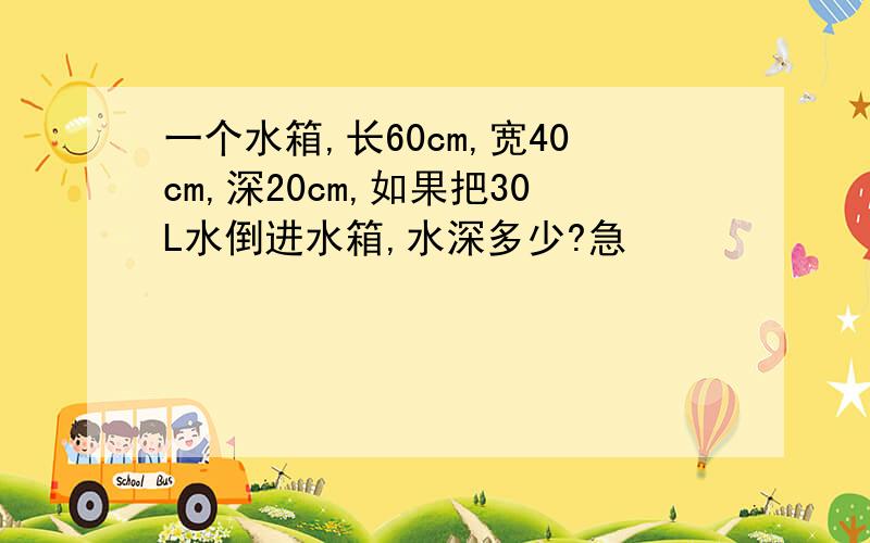 一个水箱,长60cm,宽40cm,深20cm,如果把30L水倒进水箱,水深多少?急