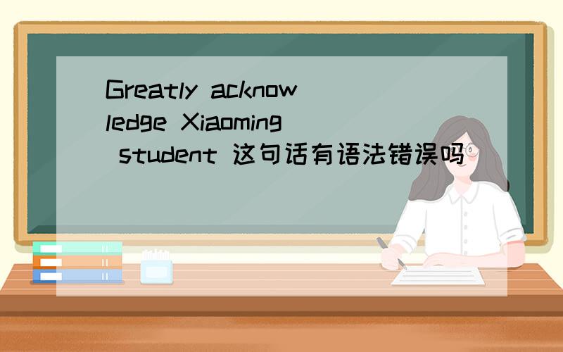 Greatly acknowledge Xiaoming student 这句话有语法错误吗