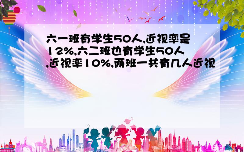 六一班有学生50人,近视率是12%,六二班也有学生50人,近视率10%,两班一共有几人近视