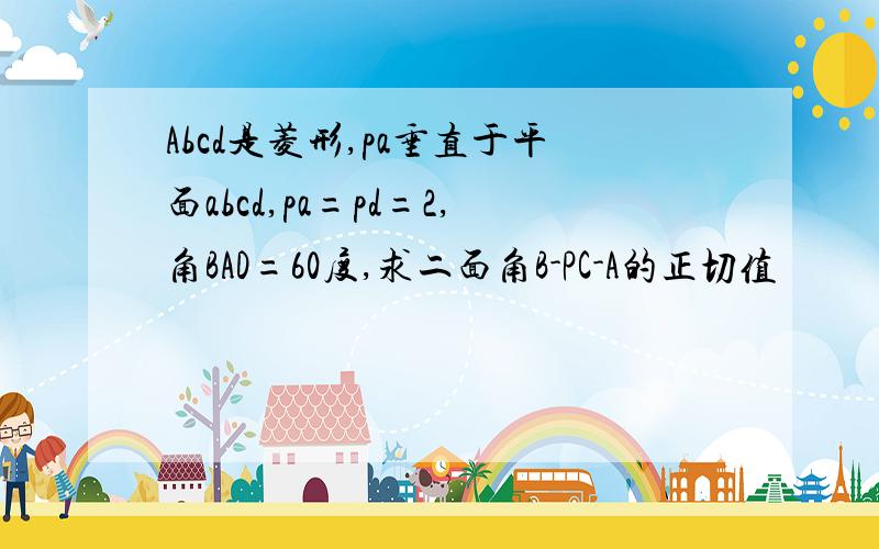 Abcd是菱形,pa垂直于平面abcd,pa=pd=2,角BAD=60度,求二面角B-PC-A的正切值