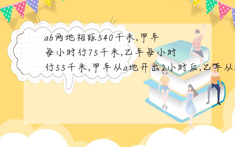 ab两地相距540千米,甲车每小时行75千米,乙车每小时行55千米,甲车从a地开出2小时后,乙车从b地出发,再过几小时两车相遇