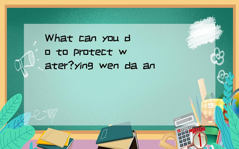 What can you do to protect water?ying wen da an