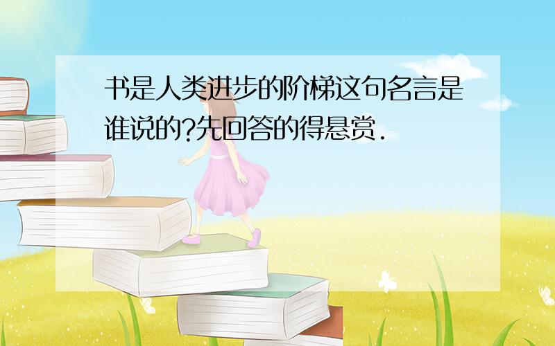 书是人类进步的阶梯这句名言是谁说的?先回答的得悬赏.