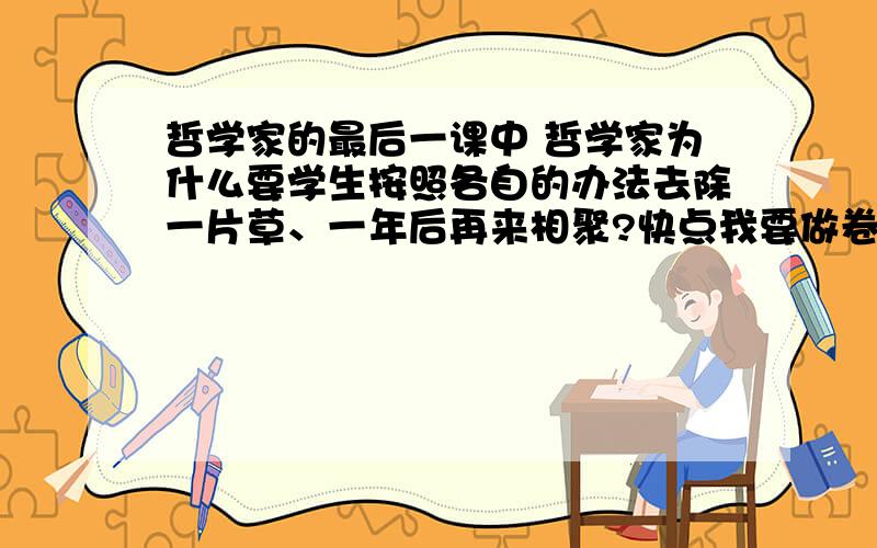 哲学家的最后一课中 哲学家为什么要学生按照各自的办法去除一片草、一年后再来相聚?快点我要做卷子