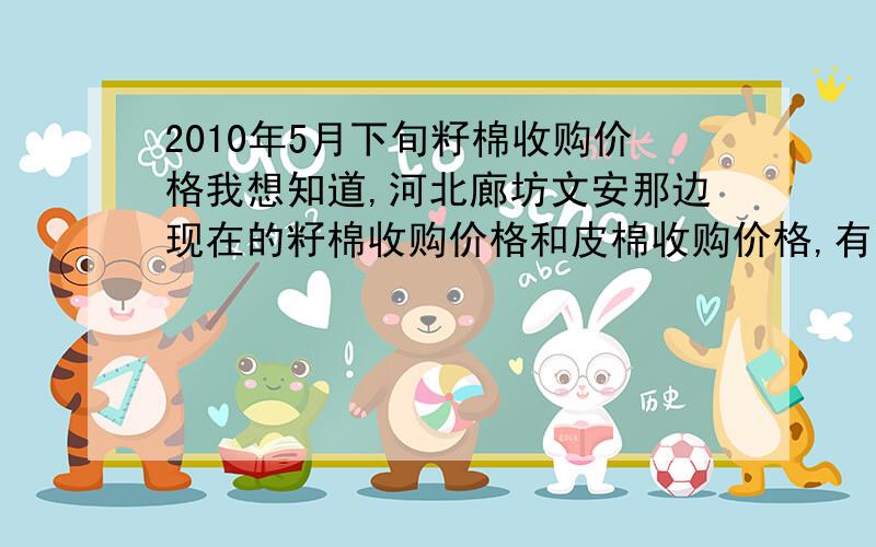 2010年5月下旬籽棉收购价格我想知道,河北廊坊文安那边现在的籽棉收购价格和皮棉收购价格,有知道的说下,