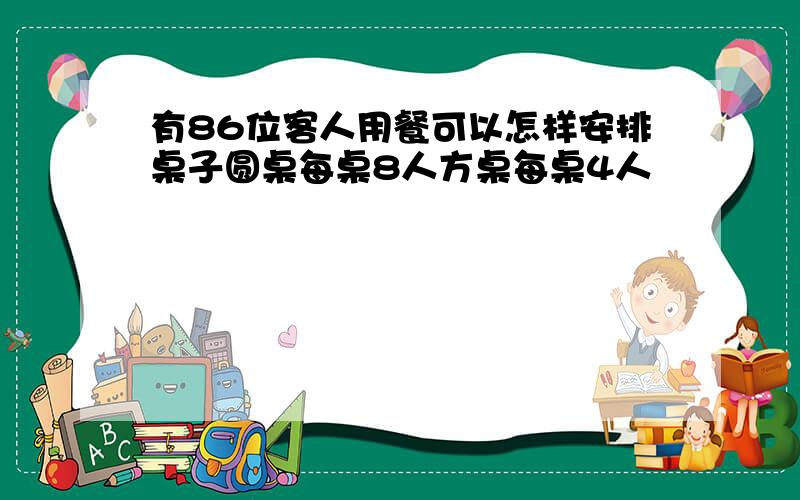 有86位客人用餐可以怎样安排桌子圆桌每桌8人方桌每桌4人