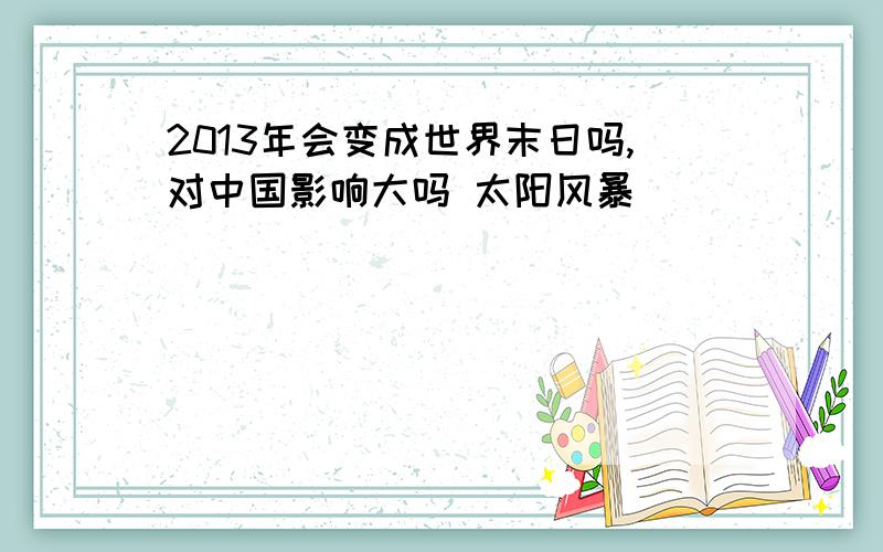 2013年会变成世界末日吗,对中国影响大吗 太阳风暴