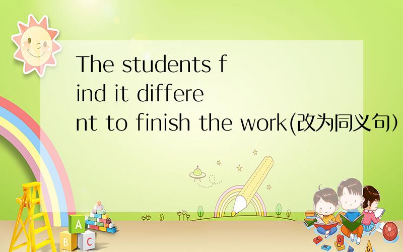 The students find it different to finish the work(改为同义句）It ( ) ( ) ( )the students( ) ( ) the work.difficult