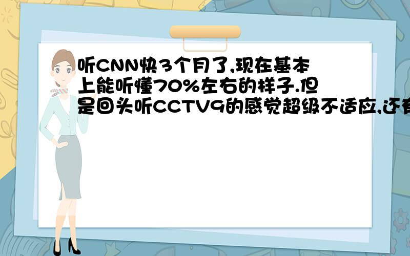 听CNN快3个月了,现在基本上能听懂70%左右的样子.但是回头听CCTV9的感觉超级不适应,还有BBC,怎么办?有必要听听别的口音否?我对英英无爱...而且考试全是美音，所以呵呵……