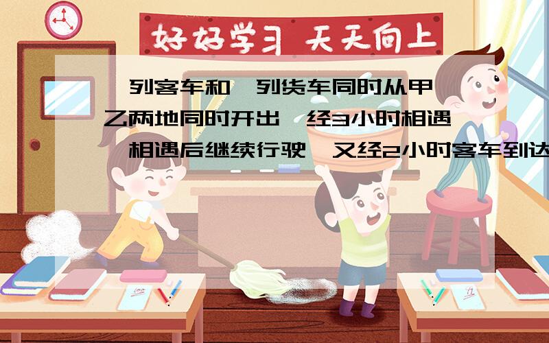 一列客车和一列货车同时从甲,乙两地同时开出,经3小时相遇,相遇后继续行驶,又经2小时客车到达乙站,已...一列客车和一列货车同时从甲,乙两地同时开出,经3小时相遇,相遇后继续行驶,又经2小