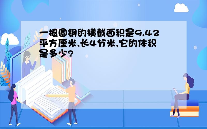 一根圆钢的横截面积是9.42平方厘米,长4分米,它的体积是多少?