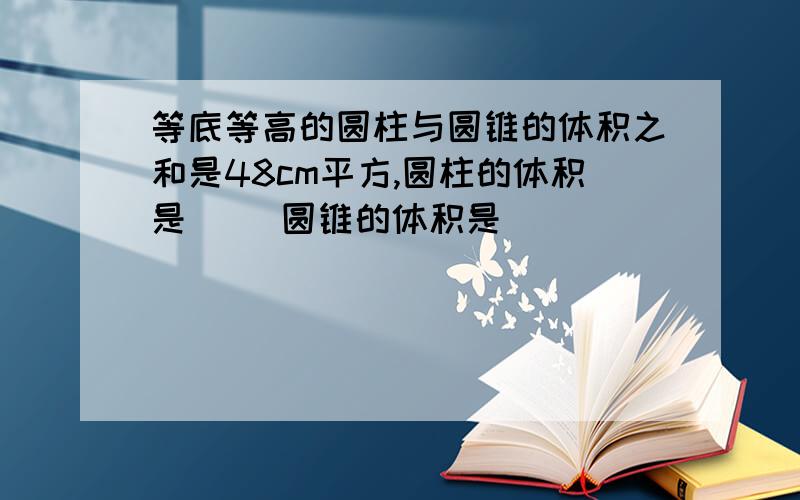 等底等高的圆柱与圆锥的体积之和是48cm平方,圆柱的体积是( )圆锥的体积是( )