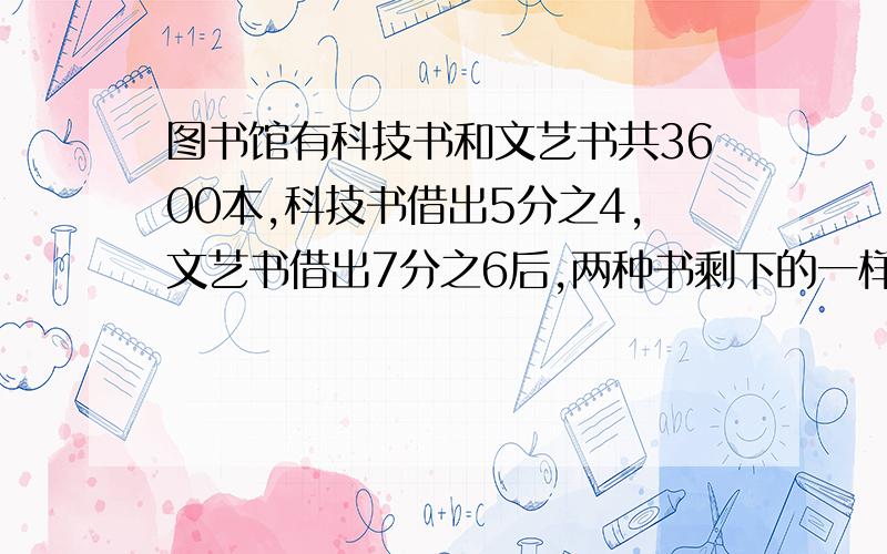 图书馆有科技书和文艺书共3600本,科技书借出5分之4,文艺书借出7分之6后,两种书剩下的一样多.科技书有多少本?