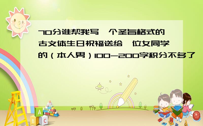 70分谁帮我写一个圣旨格式的古文体生日祝福送给一位女同学的（本人男）100-200字积分不多了,选中再给50分!有点少,但是是全部家当了