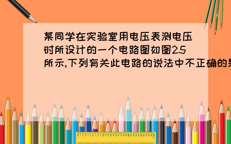 某同学在实验室用电压表测电压时所设计的一个电路图如图25所示,下列有关此电路的说法中不正确的是 ( )