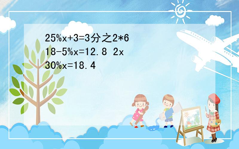 25%x+3=3分之2*6 18-5%x=12.8 2x30%x=18.4