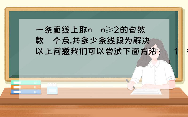 一条直线上取n(n≥2的自然数)个点,共多少条线段为解决以上问题我们可以尝试下面方法：（1）在一直线上取三点,可以得到（）条线段；（2）在一直线上取三点,可以得到三条线段,其中以A1为