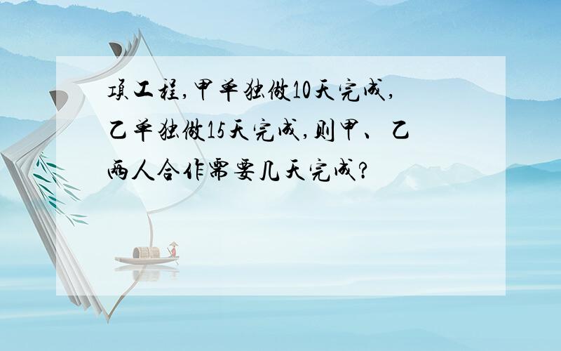 项工程,甲单独做10天完成,乙单独做15天完成,则甲、乙两人合作需要几天完成?