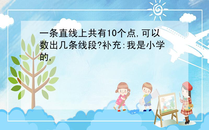 一条直线上共有10个点,可以数出几条线段?补充:我是小学的,