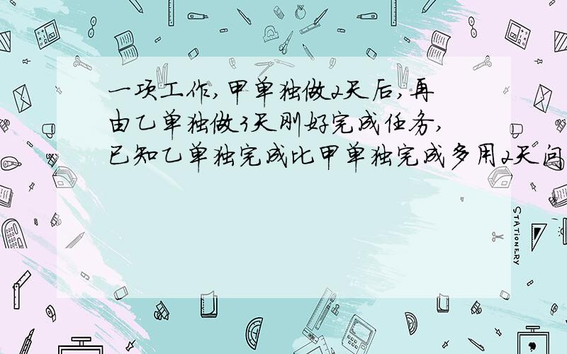 一项工作,甲单独做2天后,再由乙单独做3天刚好完成任务,已知乙单独完成比甲单独完成多用2天问甲、乙单独完成工作各需几天