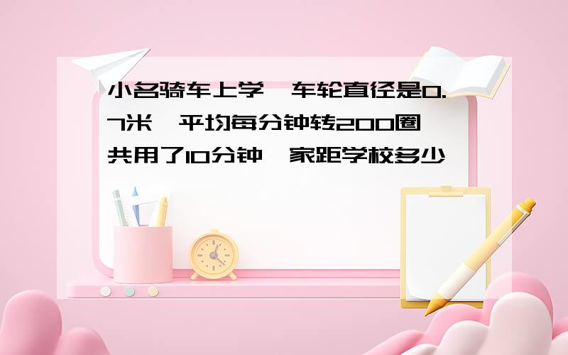 小名骑车上学,车轮直径是0.7米,平均每分钟转200圈,共用了10分钟,家距学校多少