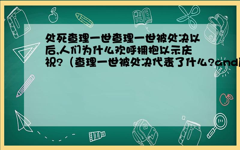 处死查理一世查理一世被处决以后,人们为什么欢呼拥抱以示庆祝?（查理一世被处决代表了什么?and历史意义）