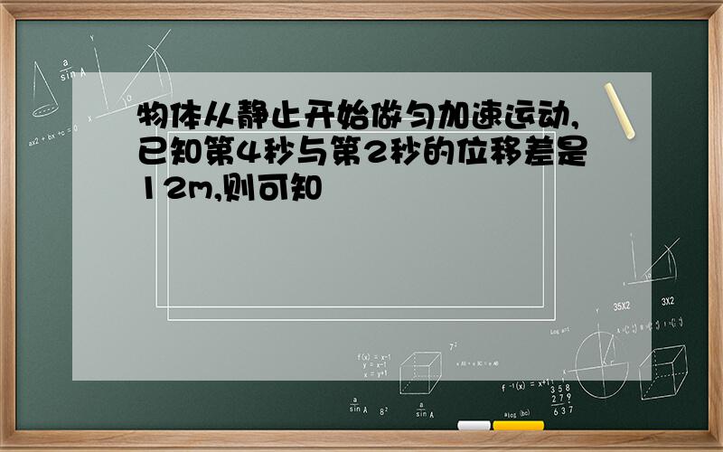 物体从静止开始做匀加速运动,已知第4秒与第2秒的位移差是12m,则可知