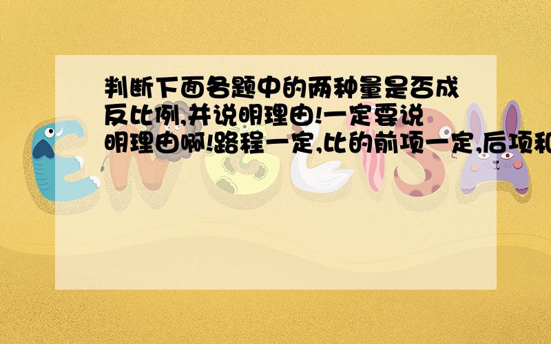 判断下面各题中的两种量是否成反比例,并说明理由!一定要说明理由啊!路程一定,比的前项一定,后项和比值给一间教室的地面铺砖,每块砖的面积和所需砖的块数单价和数量长方形面积一定,他