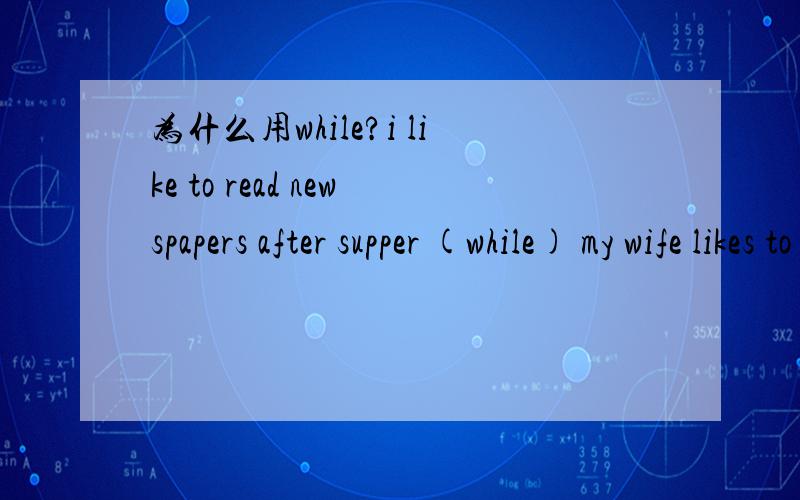 为什么用while?i like to read newspapers after supper (while) my wife likes to watch TV为什么选B.while,A和C为什么不可以,麻烦具体解释i like to read newspapers after supper __B_ my wife likes to watch TVA.when B.while C.though